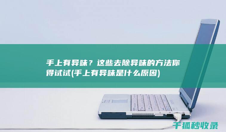 手上有异味？这些去除异味的方法你得试试 (手上有异味是什么原因)