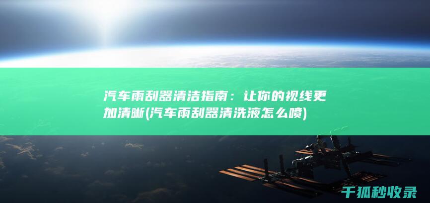 汽车雨刮器清洁指南：让你的视线更加清晰 (汽车雨刮器清洗液怎么喷)