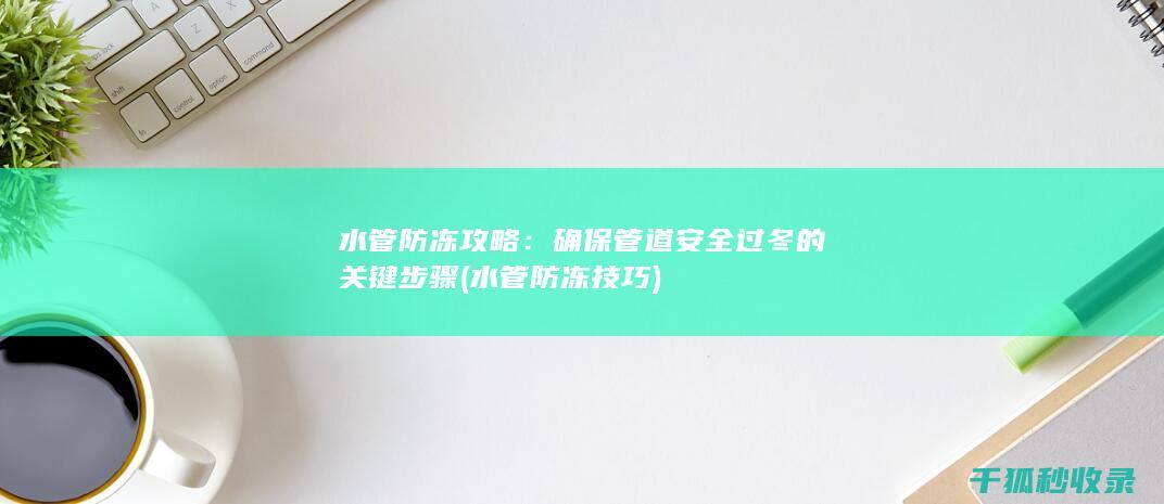 水管防冻攻略：确保管道安全过冬的关键步骤 (水管防冻技巧)