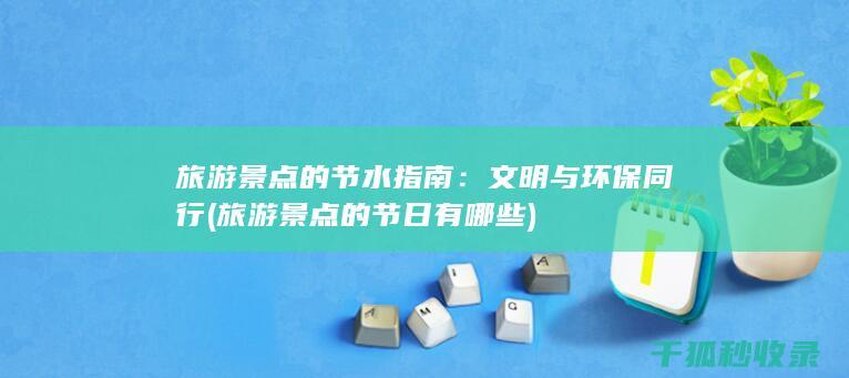 旅游景点的节水指南：文明与环保同行 (旅游景点的节日有哪些)