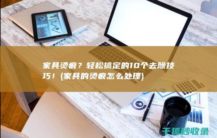 家具烫痕？轻松搞定的10个去除技巧！ (家具的烫痕怎么处理)