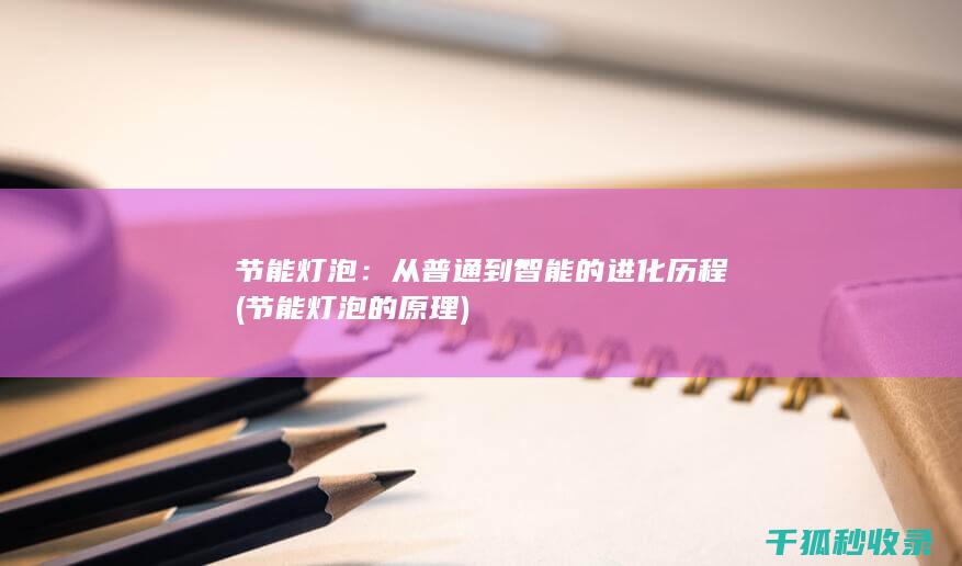 节能灯泡：从普通到智能的进化历程 (节能灯泡的原理)