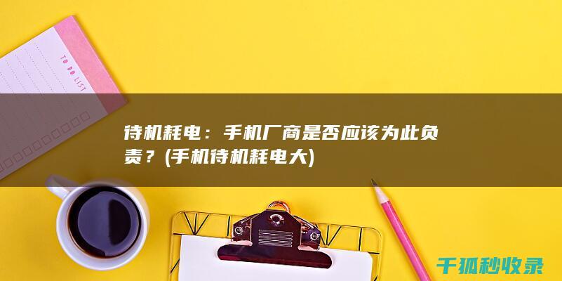 待机耗电：手机厂商是否应该为此负责？ (手机待机耗电大)
