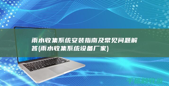 雨水收集系统安装指南及常见问题解答 (雨水收集系统设备厂家)