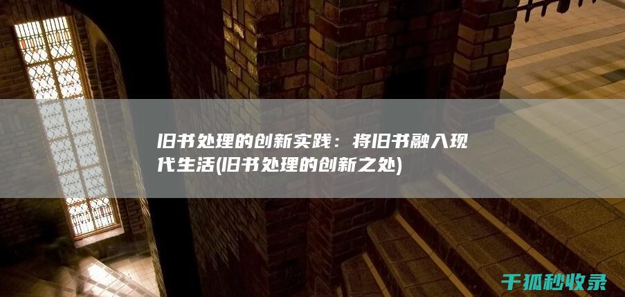 旧书处理的创新实践：将旧书融入现代生活 (旧书处理的创新之处)