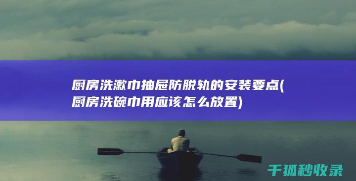 厨房洗漱巾抽屉防脱轨的安装要点 (厨房洗碗巾用应该怎么放置)