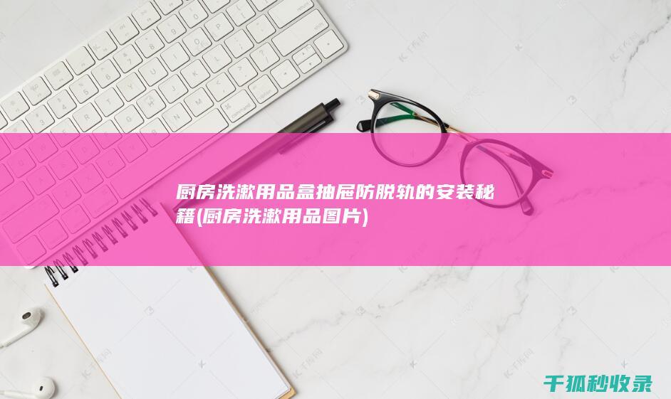 厨房洗漱用品盒抽屉防脱轨的安装秘籍 (厨房洗漱用品图片)