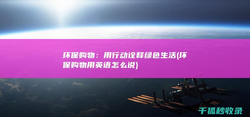 环保购物：用行动诠释绿色生活 (环保购物用英语怎么说)