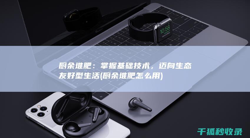 厨余堆肥：掌握基础技术，迈向生态友好型生活 (厨余堆肥怎么用)