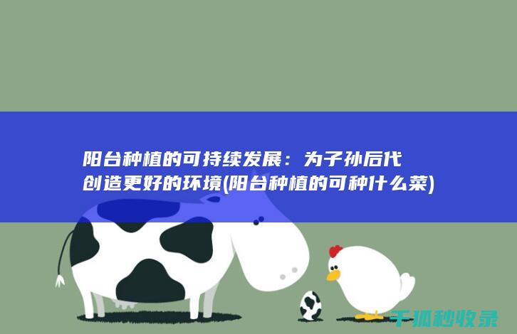 阳台种植的可持续发展：为子孙后代创造更好的环境 (阳台种植的可种什么菜)