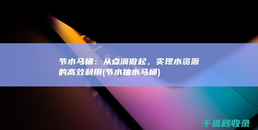 节水马桶：从点滴做起，实现水资源的高效利用 (节水抽水马桶)