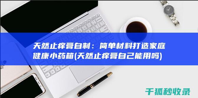 天然止痒膏自制：简单材料打造家庭健康小药箱 (天然止痒膏自己能用吗)