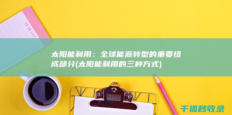 太阳能利用：全球能源转型的重要组成部分 (太阳能利用的三种方式)