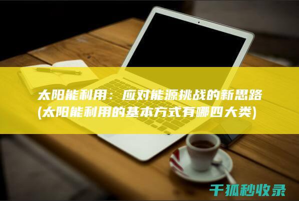 太阳能利用：应对能源挑战的新思路 (太阳能利用的基本方式有哪四大类)