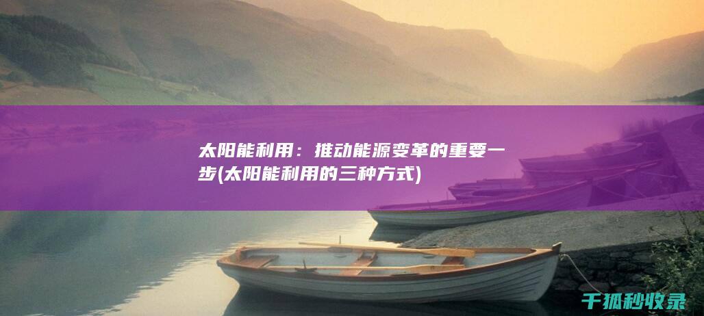 太阳能利用：推动能源变革的重要一步 (太阳能利用的三种方式)