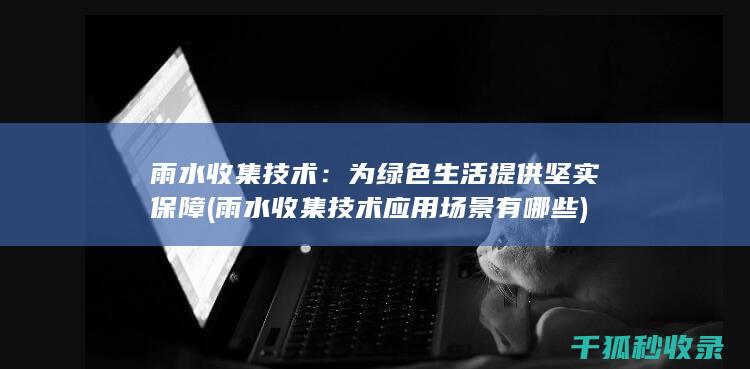 雨水收集技术：为绿色生活提供坚实保障 (雨水收集技术应用场景有哪些)