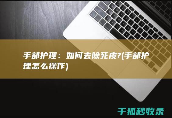 手部护理：如何去除死皮? (手部护理怎么操作)