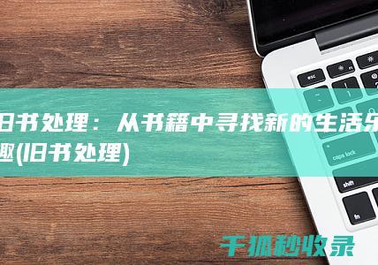 旧书处理：从书籍中寻找新的生活乐趣 (旧书 处理)