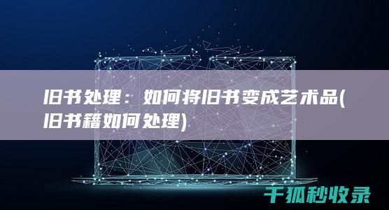 旧书处理：如何将旧书变成艺术品 (旧书籍如何处理)