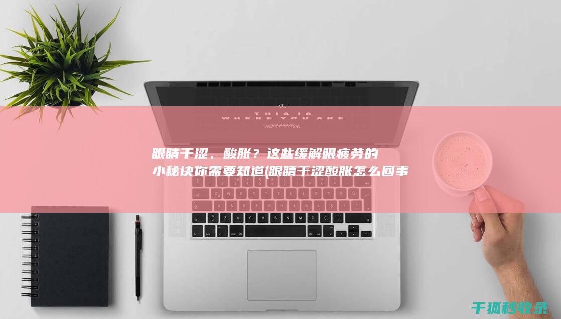 眼睛干涩、酸胀？这些缓解眼疲劳的小秘诀你需要知道 (眼睛干涩酸胀怎么回事)