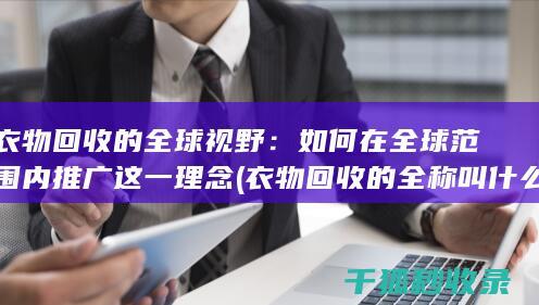衣物回收的全球视野：如何在全球范围内推广这一理念 (衣物回收的全称叫什么)
