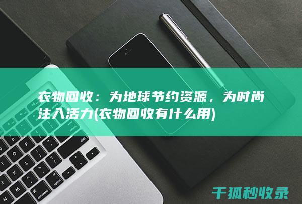衣物回收：为地球节约资源，为时尚注入活力 (衣物回收有什么用)
