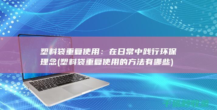 塑料袋重复使用：在日常中践行环保理念 (塑料袋重复使用的方法有哪些)