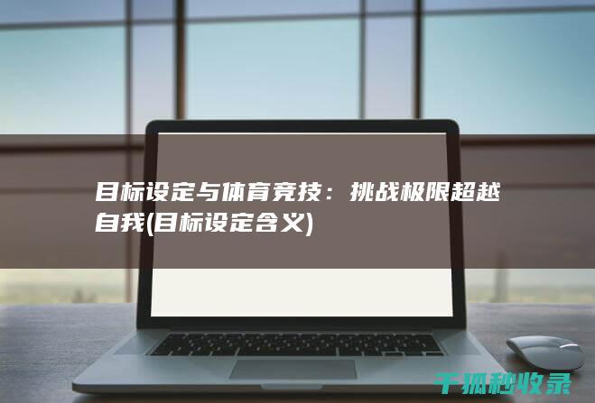 目标设定与体育竞技：挑战极限超越自我 (目标设定含义)
