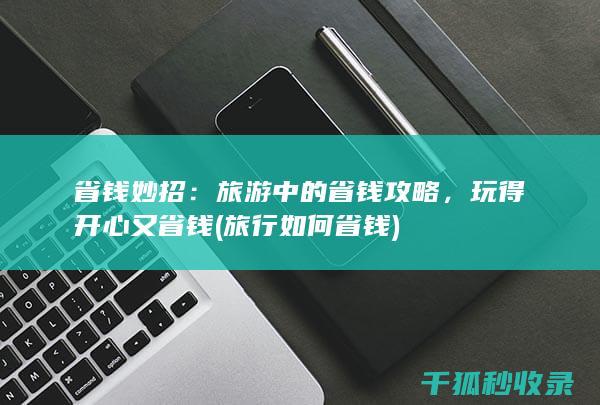 省钱妙招：旅游中的省钱攻略，玩得开心又省钱 (旅行如何省钱)