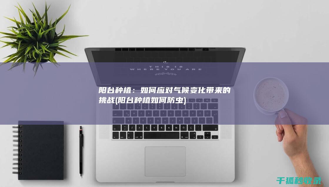 阳台种植：如何应对气候变化带来的挑战 (阳台种植如何防虫)