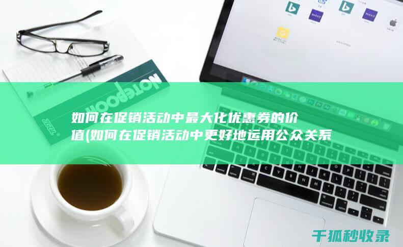如何在促销活动中最大化优惠券的价值 (如何在促销活动中更好地运用公众关系?)