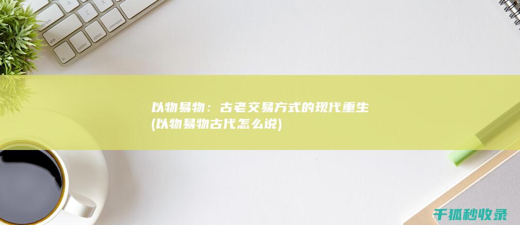 以物易物：古老交易方式的现代重生 (以物易物古代怎么说)