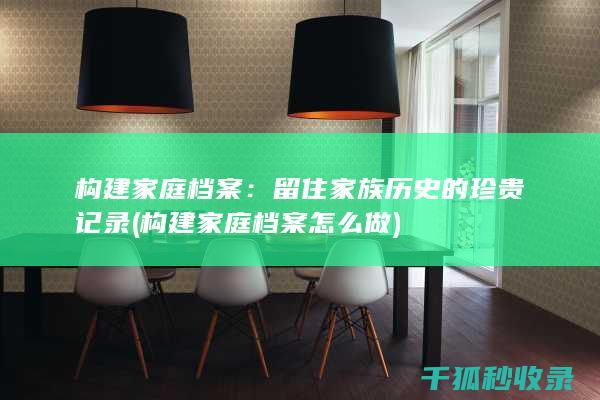 构建家庭档案：留住家族历史的珍贵记录 (构建家庭档案怎么做)