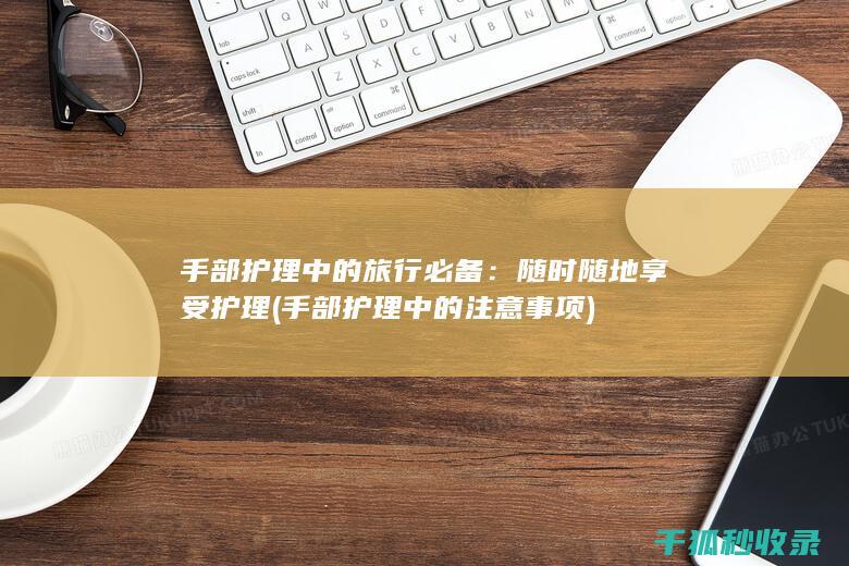 手部护理中的旅行必备：随时随地享受护理 (手部护理中的注意事项)