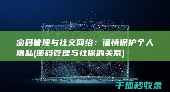 密码管理与社交网络：谨慎保护个人隐私 (密码管理与社保的关系)