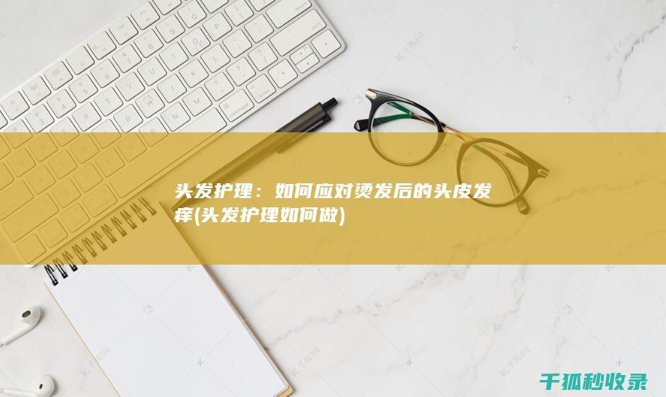 头发护理：如何应对烫发后的头皮发痒 (头发护理如何做)
