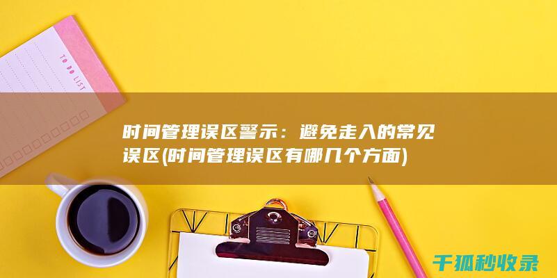 时间管理误区警示：避免走入的常见误区 (时间管理误区有哪几个方面)