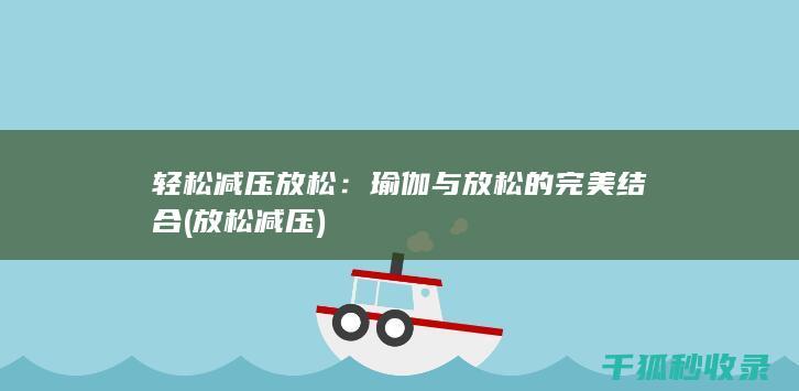 轻松减压放松：瑜伽与放松的完美结合 (放松 减压)