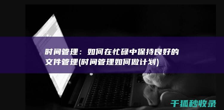 时间管理：如何在忙碌中保持良好的文件管理 (时间管理如何做计划)