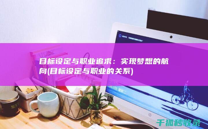 目标设定与职业追求：实现梦想的航向 (目标设定与职业的关系)
