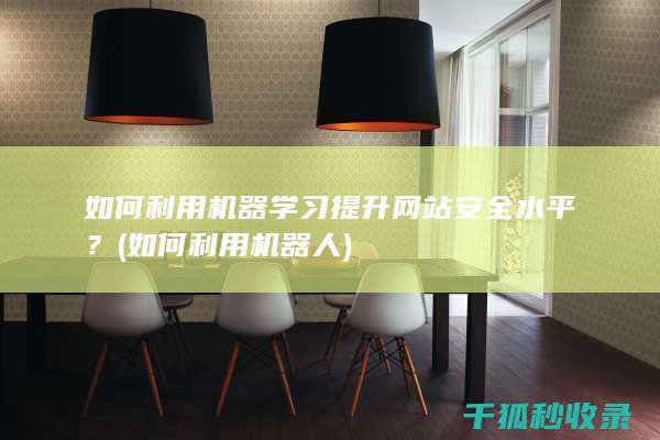 如何利用机器学习提升网站安全水平？ (如何利用机器人)