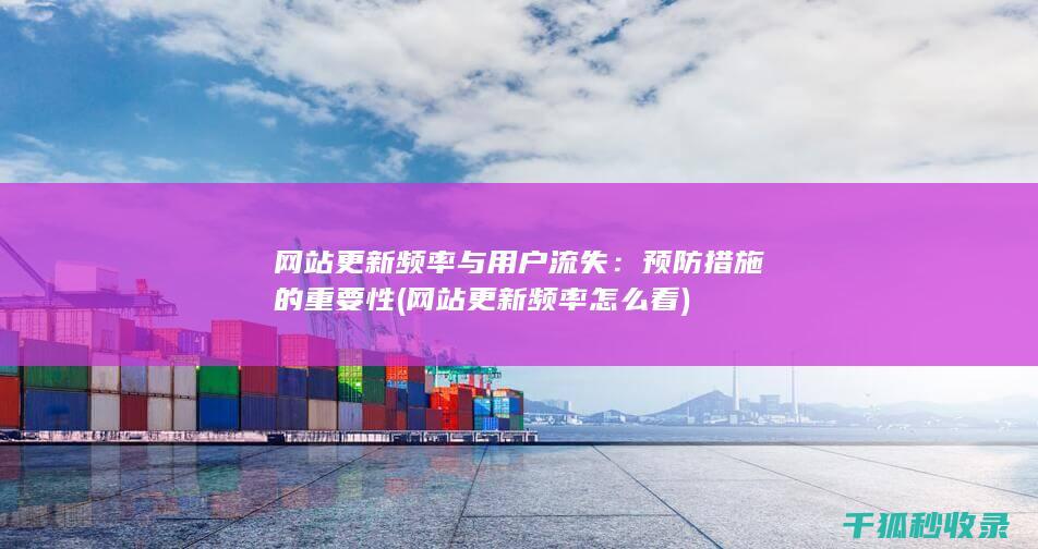 网站更新频率与用户流失：预防措施的重要性 (网站更新频率怎么看)